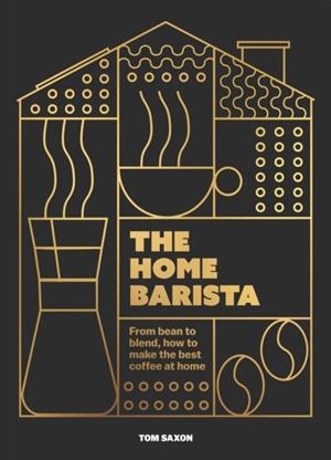 HOME BARISTA, THE: FROM BEAN TO BLEND, HOW TO MAKE THE BEST COFFEE AT HOME | 9781035425051 | TOM SAXON