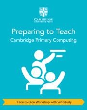 CAMBRIDGE PRIMARY COMPUTING PREPARING TO TEACH (FACE-TO-FACE WORKSHOP WITH SELF-STUDY) | 9781009536059