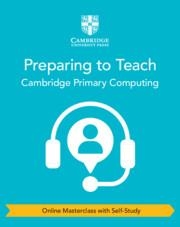 CAMBRIDGE PRIMARY COMPUTING PREPARING TO TEACH (ONLINE MASTERCLASS WITH SELF-STUDY) | 9781009536042