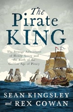 THE PIRATE KING : THE STRANGE ADVENTURES OF HENRY AVERY AND THE BIRTH OF THE GOLDEN AGE OF PIRACY | 9781639368730 | SEAN KINGSLEY
