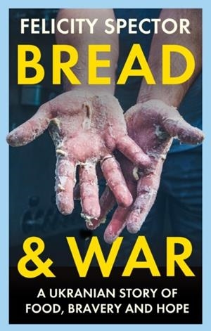BREAD AND WAR : A UKRAINIAN STORY OF FOOD, BRAVERY AND HOPE | 9781914613784 | FELICITY SPECTOR
