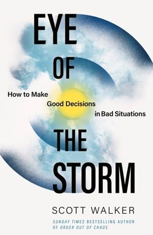 EYE OF THE STORM : HOW TO MAKE GOOD DECISIONS IN BAD SITUATIONS | 9780349440644 | SCOTT WALKER