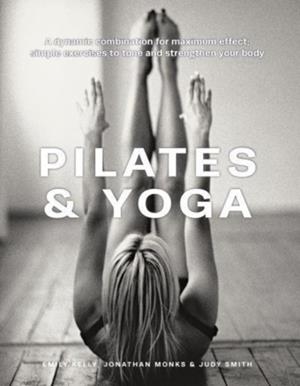 PILATES AND YOGA : A DYNAMIC COMBINATION FOR MAXIMUM EFFECT; SIMPLE EXERCISES TO TONE AND STRENGTHEN YOUR BODY | 9780754835813 | EMILY KELLY, JONATHAN MONKS AND JUDY SMITH
