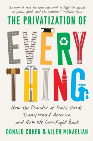 THE PRIVATIZATION OF EVERYTHING : HOW THE PLUNDER OF PUBLIC GOODS TRANSFORMED AMERICA AND HOW WE CAN FIGHT BACK | 9781620977972 | DONALD COHEN