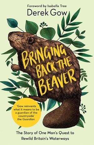 BRINGING BACK THE BEAVER : THE STORY OF ONE MAN'S QUEST TO REWILD BRITAIN'S WATERWAYS | 9781645021230 | DEREK GOW AND ISABELLA TREE