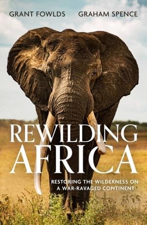 REWILDING AFRICA : RESTORING THE WILDERNESS ON A WAR-RAVAGED CONTINENT | 9781472145758 | GRANT FOWLDS AND GRAHAM SPENCE