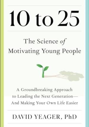 10 TO 25 : THE SCIENCE OF MOTIVATING YOUNG PEOPLE: A GROUNDBREAKING APPROACH TO LEADING THE NEXT GENERATION-AND MAKING YOUR OWN LIFE EASIER | 9781668023884 | DAVID YEAGER