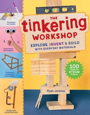 THE TINKERING WORKSHOP : EXPLORE, INVENT & BUILD WITH EVERYDAY MATERIALS; 100 HANDS-ON STEAM PROJECTS | 9781635868098 | RYAN JENKINS