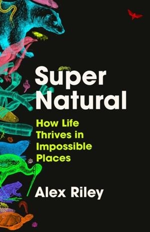SUPER NATURAL : HOW LIFE THRIVES IN IMPOSSIBLE PLACES | 9781805460787 | ALEX RILEY