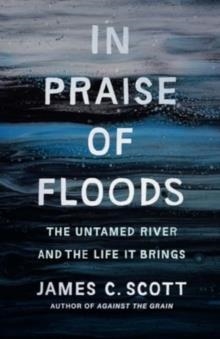 IN PRAISE OF FLOODS : THE UNTAMED RIVER AND THE LIFE IT BRINGS | 9780300278491 | JAMES SCOTT
