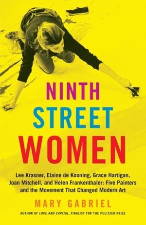 NINTH STREET WOMEN: LEE KRASNER, ELAINE DE KOONING, GRACE HARTIGAN, JOAN MITCHELL, AND HELEN FRANKENTHALER : FIVE PAINTERS AND THE MOVEMENT THAT CHANG | 9780316226172 | MARY GABRIEL