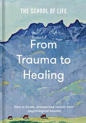 FROM TRAUMA TO HEALING : HOW TO LOCATE, PROCESS AND RECOVER FROM PSYCHOLOGICAL WOUNDS | 9781916753198 | THE SCHOOL OF LIFE
