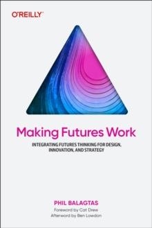 MAKING FUTURES WORK : INTEGRATING FUTURES THINKING FOR DESIGN, INNOVATION, AND STRATEGY | 9781098148904 | PHIL BALAGTAS