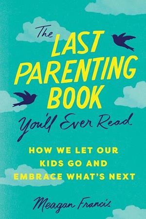 THE LAST PARENTING BOOK YOU'LL EVER READ : HOW WE LET OUR KIDS GO AND EMBRACE WHAT'S NEXT | 9781464225161 | MEAGAN FRANCIS