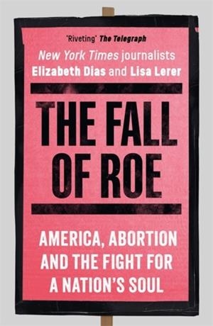 THE FALL OF ROE : AMERICA, ABORTION AND THE FIGHT FOR A NATION’S SOUL | 9781786584120 | ELIZABETH DIAS AND LISA LERER