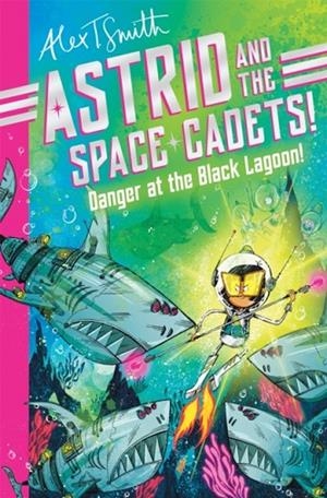 ASTRID AND THE SPACE CADETS 03: DANGER AT THE BLACK LAGOON! | 9781035019809 | ALEX T SMITH