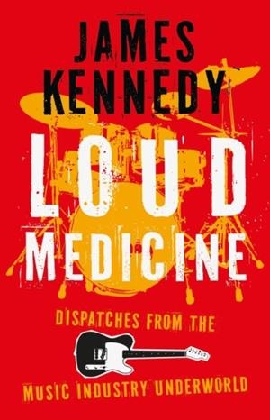 LOUD MEDICINE : DISPATCHES FROM THE MUSIC INDUSTRY UNDERWORLD | 9781837600076 | JAMES KENNEDY