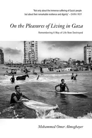 ON THE PLEASURES OF LIVING IN GAZA : REMEMBERING A WAY OF LIFE NOW DESTROYED | 9781682196175 | MOHAMMED OMER ALMOGHAYER