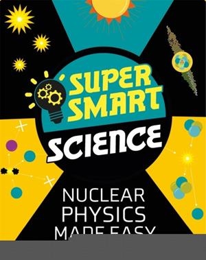 SUPER SMART SCIENCE: NUCLEAR PHYSICS MADE EASY | 9781526313713