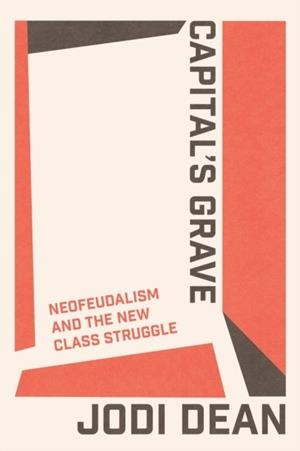 CAPITAL'S GRAVE : NEOFEUDALISM AND THE NEW CLASS STRUGGLE | 9781804295199 | JODI DEAN