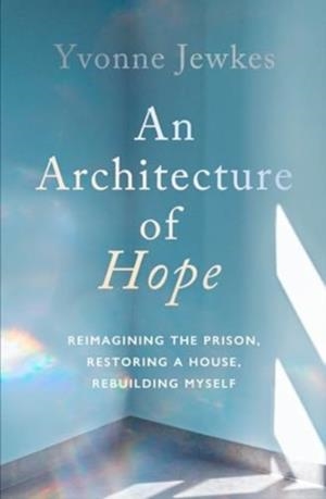 AN ARCHITECTURE OF HOPE : REIMAGINING THE PRISON, RESTORING A HOUSE, REBUILDING MYSELF | 9781914484780 | YVONNE JEWKES