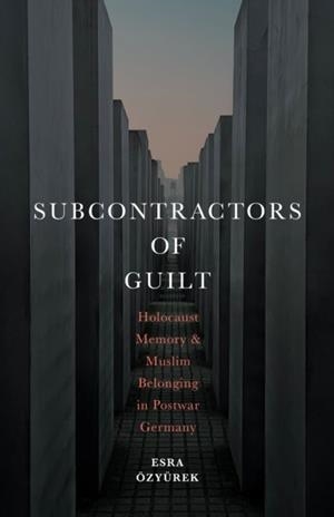 SUBCONTRACTORS OF GUILT : HOLOCAUST MEMORY AND MUSLIM BELONGING IN POSTWAR GERMANY | 9781503635562 | ESRA OZYUREK