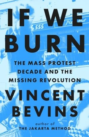 IF WE BURN: THE MASS PROTEST DECADE AND THE MISSING REVOLUTION : 'AS GOOD AS JOURNALISM GETS' | 9781035412280 | VINCENT BEVINS