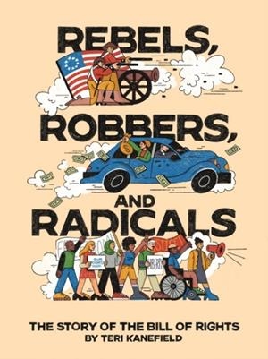 REBELS, ROBBERS, AND RADICALS : THE STORY OF THE BILL OF RIGHTS | 9781419768262 | TERI KANEFIELD