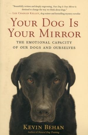 YOUR DOG IS YOUR MIRROR : THE EMOTIONAL CAPACITY OF OUR DOGS AND OURSELVES | 9781608680887 | KEVIN BEHAN