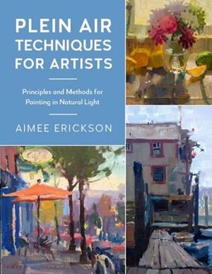 PLEIN AIR TECHNIQUES FOR ARTISTS : PRINCIPLES AND METHODS FOR PAINTING IN NATURAL LIGHT VOLUME 8 | 9780760379356 | AIMEE ERICKSON