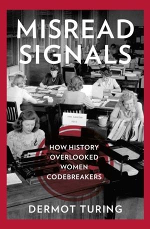 MISREAD SIGNALS : HOW HISTORY OVERLOOKED WOMEN CODEBREAKERS | 9781803997933 | DERMOT TURING