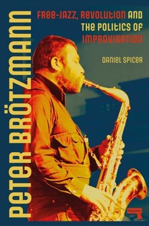 PETER BROETZMANN : FREE-JAZZ, REVOLUTION AND THE POLITICS OF IMPROVISATION | 9781915672407 | DANIEL SPICER
