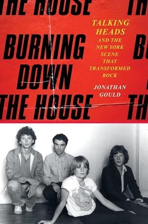BURNING DOWN THE HOUSE : TALKING HEADS AND THE NEW YORK SCENE THAT TRANSFORMED ROCK | 9780063022980 | JONATHAN GOULD