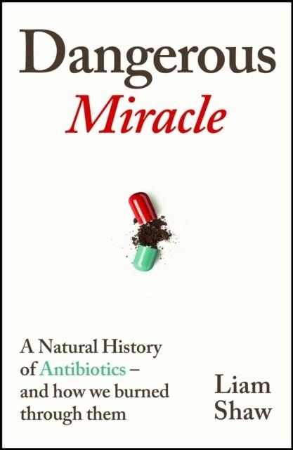 DANGEROUS MIRACLE : A NATURAL HISTORY OF ANTIBIOTICS - AND HOW WE BURNED THROUGH THEM | 9781847927552 | LIAM SHAW