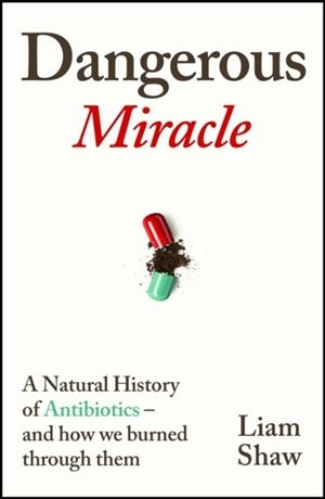 DANGEROUS MIRACLE : A NATURAL HISTORY OF ANTIBIOTICS - AND HOW WE BURNED THROUGH THEM | 9781847927552 | LIAM SHAW
