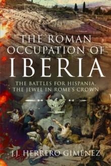 THE ROMAN OCCUPATION OF IBERIA : THE BATTLES FOR HISPANIA, THE JEWEL IN ROME’S CROWN | 9781399034692 | J J HERRERO GIMENEZ