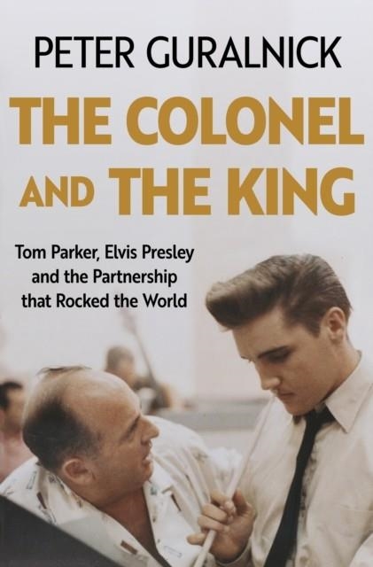 THE COLONEL AND THE KING : TOM PARKER, ELVIS PRESLEY AND THE PARTNERSHIP THAT ROCKED THE WORLD | 9781399635301 | PETER GURALNICK