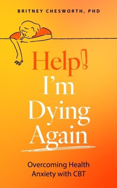 HELP! I’M DYING AGAIN : OVERCOMING HEALTH ANXIETY WITH COGNITIVE BEHAVIORAL THERAPY (CBT) | 9781399815826 | BRITNEY CHESWORTH