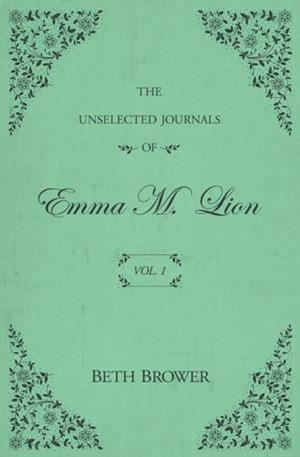 THE UNSELECTED JOURNALS OF EMMA M. LION: VOL. 1 | 9780998063614 | BETH BROWER