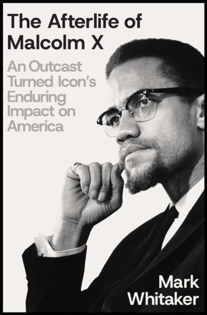 THE AFTERLIFE OF MALCOLM X : AN OUTCAST TURNED ICON'S ENDURING IMPACT ON AMERICA | 9781668033296 | MARK WHITAKER