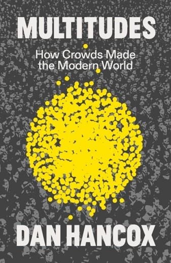 MULTITUDES: HOW CROWDS MADE THE MODERN WORLD | 9781804294499 | DAN HANCOX