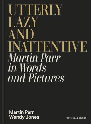 UTTERLY LAZY AND INATTENTIVE : MARTIN PARR IN WORDS AND PICTURES | 9780241740828 | MARTIN PARR AND WENDY JONES