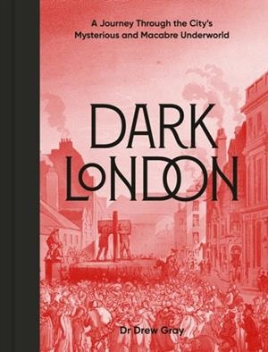 DARK LONDON : A JOURNEY THROUGH THE CITY'S MYSTERIOUS AND MACABRE UNDERWORLD | 9781836004240 | DR DREW GRAY