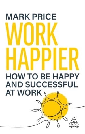 WORK HAPPIER : HOW TO BE HAPPY AND SUCCESSFUL AT WORK | 9781398623651 | MARK PRICE