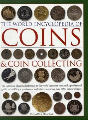 COINS AND COIN COLLECTING, THE WORLD ENCYCLOPEDIA OF : THE DEFINITIVE ILLUSTRATED REFERENCE TO THE WORLD'S GREATEST COINS AND A PROFESSIONAL GUIDE TO | 9780754823452 | JAMES MACKAY
