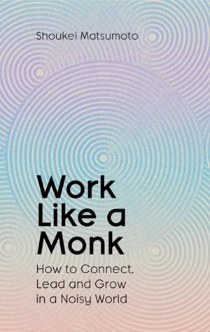 WORK LIKE A MONK : HOW TO CONNECT, LEAD AND GROW IN A NOISY WORLD | 9781398551749 | SHOUKEI MATSUMOTO