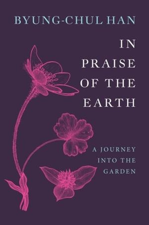 IN PRAISE OF THE EARTH : A JOURNEY INTO THE GARDEN | 9781509567898 | BYUNG-CHUL HAN