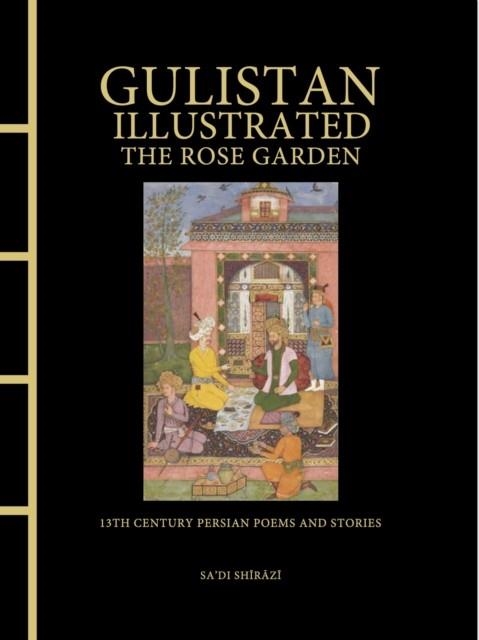 GULISTAN ILLUSTRATED: THE ROSE GARDEN : 13TH CENTURY PERSIAN POEMS AND STORIES | 9781838865924 | SA'DI SHIRAZI