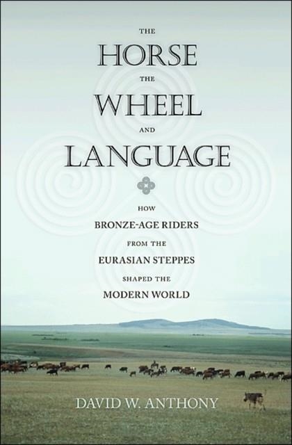 THE HORSE, THE WHEEL, AND LANGUAGE : HOW BRONZE-AGE RIDERS FROM THE EURASIAN STEPPES SHAPED THE MODERN WORLD | 9780691148182 | DAVID W. ANTHONY
