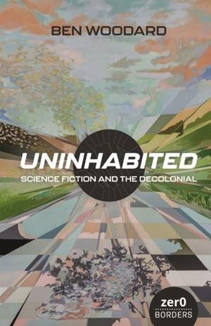 UNINHABITED : SCIENCE FICTION AND THE DECOLONIAL | 9781803414485 | BEN WOODARD